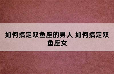 如何搞定双鱼座的男人 如何搞定双鱼座女